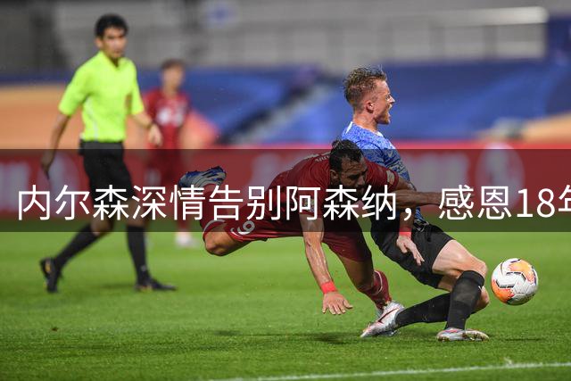 内尔森深情告别阿森纳，感恩18年枪手岁月
