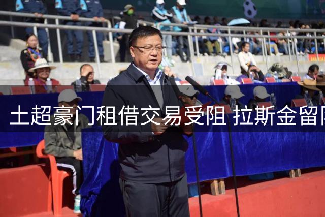 土超豪门租借交易受阻 拉斯金留队命运逆转
